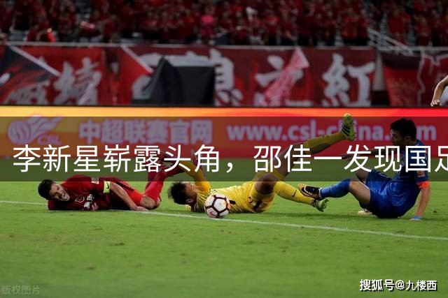 李新星崭露头角，邵佳一发现国足潜力新兵