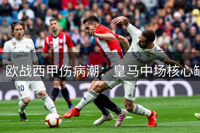 欧战西甲伤病潮：皇马中场核心缺阵 贝蒂斯锋线告急