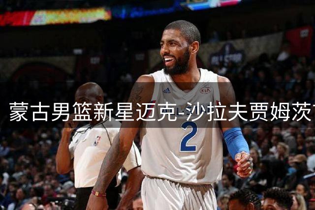 蒙古男篮新星迈克-沙拉夫贾姆茨首秀惊艳 33+14+7力克日本