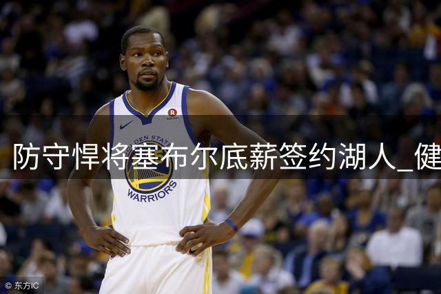 防守悍将塞布尔底薪签约湖人 健康状况成最大隐忧