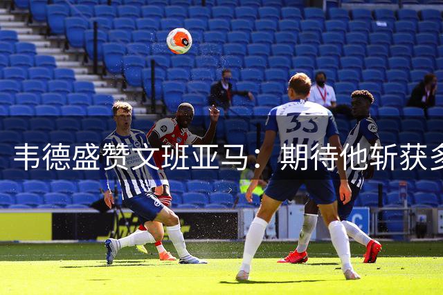 韦德盛赞文班亚马：期待他斩获多冠成就传奇