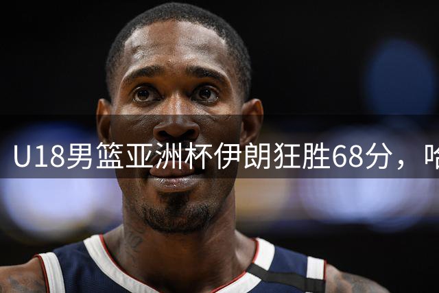 U18男篮亚洲杯伊朗狂胜68分，哈莱迪独得23分